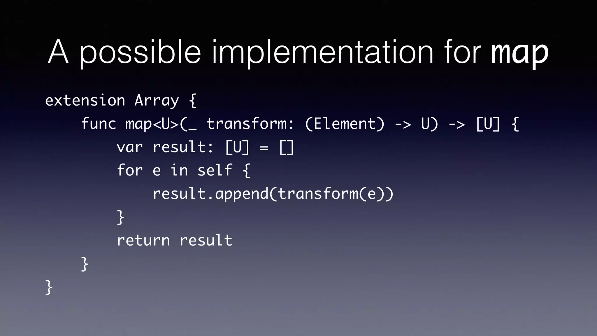 A possible implementation for map
extension Array {
func map<U>(_ transform: (Element) -> U) -> [U] {
var result: [U] = []
for e in self {
result.append(transform(e))
}
return result
}
}
 