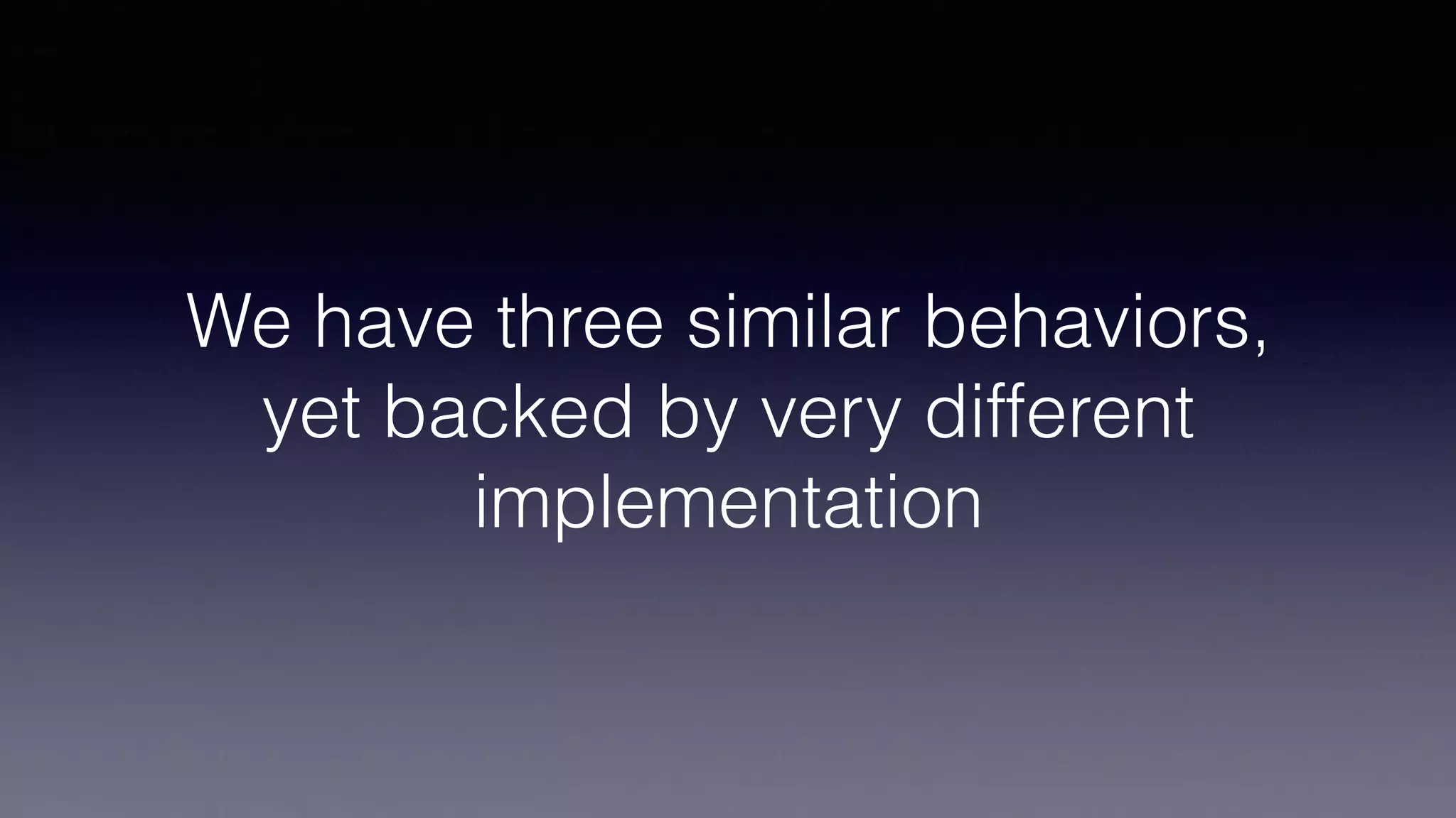 We have three similar behaviors,
yet backed by very different
implementation
 