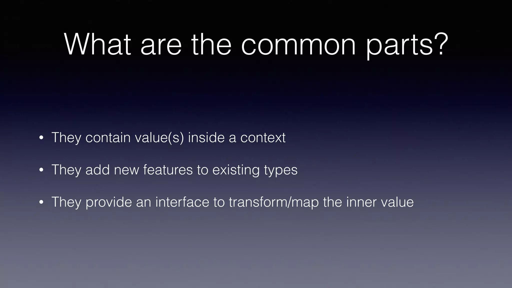 What are the common parts?
• They contain value(s) inside a context
• They add new features to existing types
• They provide an interface to transform/map the inner value
 