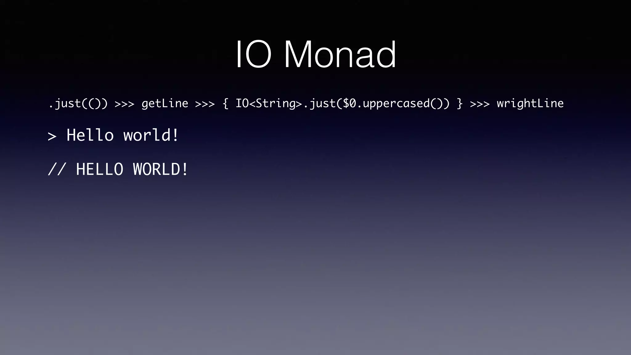 IO Monad
.just(()) >>> getLine
>>> { IO<String>.just($0.uppercased()) }
>>> wrightLine
> Hello world!
// HELLO WORLD!
 