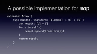 A possible implementation for map
extension Array {
func map<U>(_ transform: (Element) -> U) -> [U] {
var result: [U] = []
for e in self {
result.append(transform(e))
}
return result
}
}
 