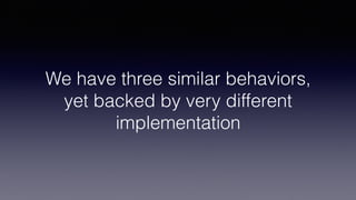We have three similar behaviors,
yet backed by very different
implementation
 