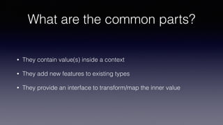 What are the common parts?
• They contain value(s) inside a context
• They add new features to existing types
• They provide an interface to transform/map the inner value
 