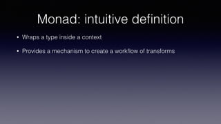 Monad: intuitive deﬁnition
• Wraps a type inside a context
• Provides a mechanism to create a workﬂow of transforms
 