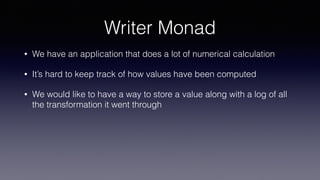 Writer Monad
• We have an application that does a lot of numerical calculation
• It’s hard to keep track of how values have been computed
• We would like to have a way to store a value along with a log of all
the transformation it went through
 