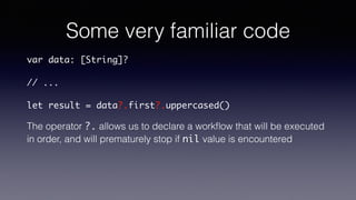 Some very familiar code
var data: [String]?
// ...
let result = data?.first?.uppercased()
The operator ?. allows us to declare a workﬂow that will be executed
in order, and will prematurely stop if a nil value is encountered
 