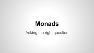 Monads
Asking the right question
 