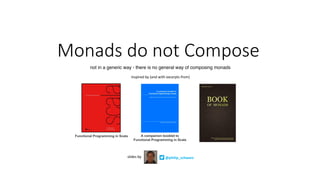 Monads	do	not	Compose	
@philip_schwarzslides	by
inspired	by	(and	with	excerpts	from)
Functional Programming in Scala A companion booklet to
Functional Programming in Scala
not in a generic way - there is no general way of composing monads
 