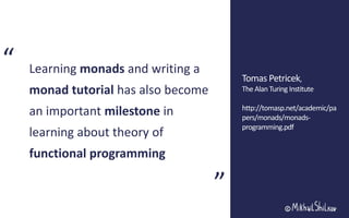 “
“
Tomas Petricek,
The Alan Turing Institute
http://tomasp.net/academic/pa
pers/monads/monads-
programming.pdf
Learning monads and writing a
monad tutorial has also become
an important milestone in
learning about theory of
functional programming
 