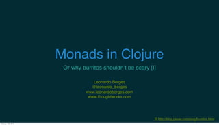 Monads in Clojure
Or why burritos shouldn’t be scary [I]
Leonardo Borges
@leonardo_borges
www.leonardoborges.com
www.thoughtworks.com

[I] http://blog.plover.com/prog/burritos.html
Tuesday, 4 March 14

 