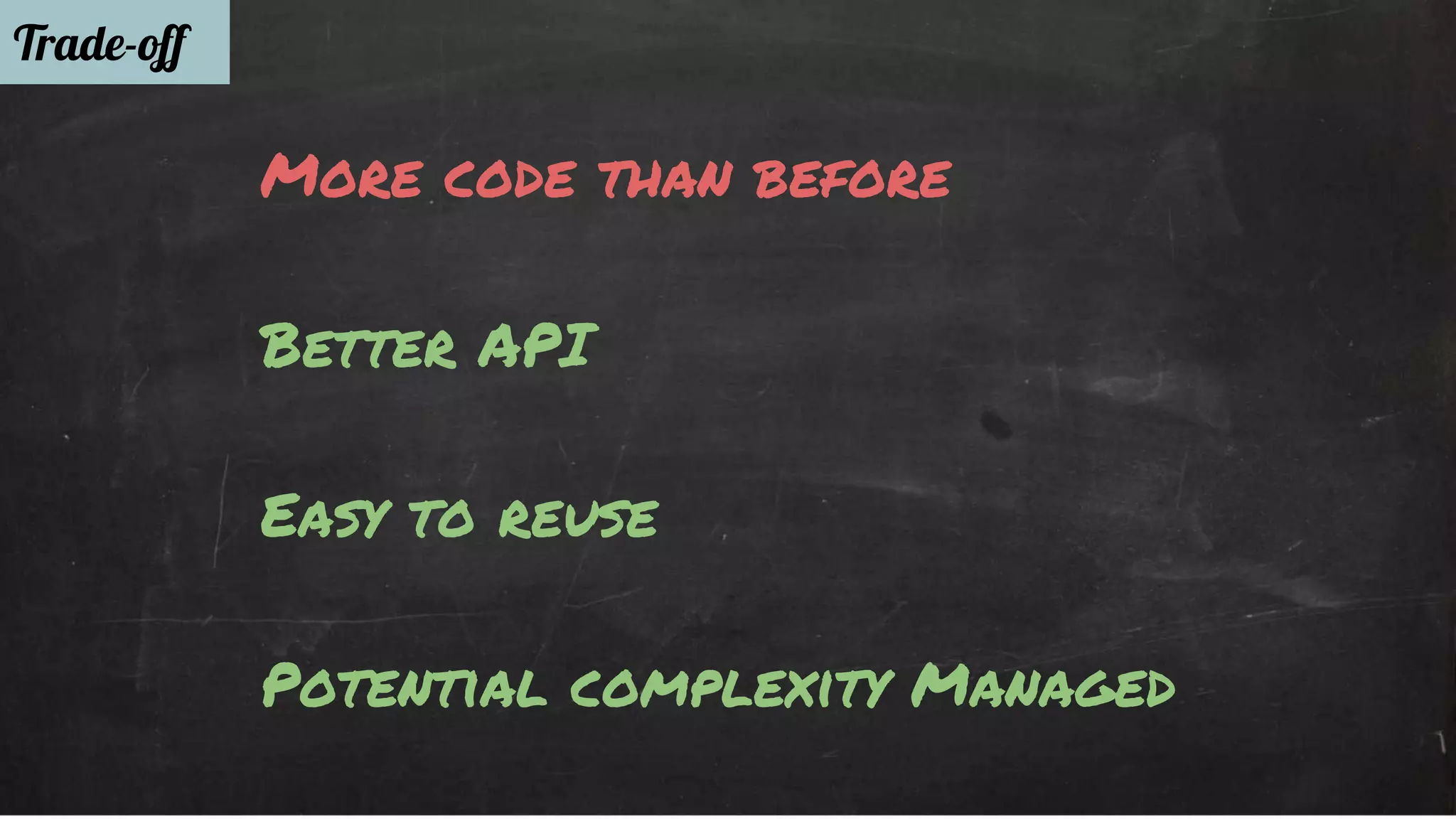 Trade-off 
More code than before 
Better API 
Easy to reuse 
Potential complexity Managed 
 