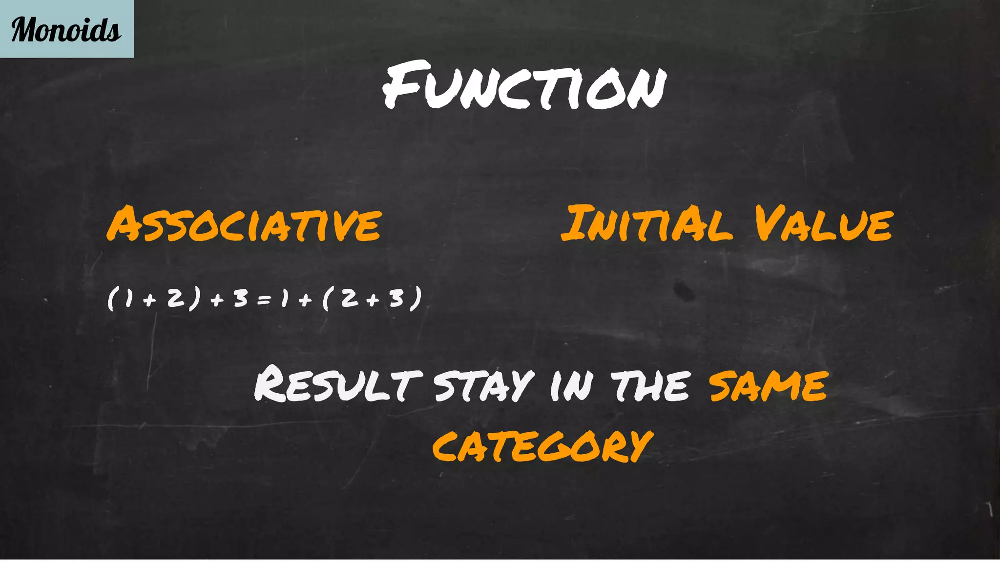 Function 
Monoids 
Associative 
( 1 + 2 ) + 3 = 1 + ( 2 + 3 ) 
InitiAl Value 
Result stay in the same 
category 
 