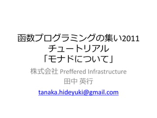 函数プログラミングの集い2011
    チュートリゕル
   「モナドについて」
 株式会社 Preffered Infrastructure
       田中 英行
   tanaka.hideyuki@gmail.com
 