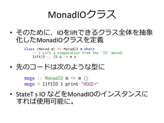 MonadIOクラス
• そのために、IOをliftできるクラス全体を抽象
  化したMonadIOクラスを定義


• 先のコードは次のような型に


• StateT s IO などをMonadIOの゗ンスタンスに
  すれば使用可能に。
 