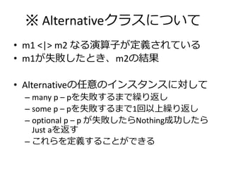 ※ Alternativeクラスについて
• m1 <|> m2 なる演算子が定義されている
• m1が失敗したとき、m2の結果

• Alternativeの任意の゗ンスタンスに対して
 – many p – pを失敗するまで繰り返し
 – ...