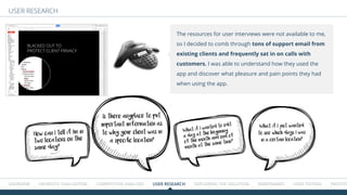 Overview HEURISTIC EVALUATION COMPETITIVE ANALYSIS USER RESEARCH Exploring the solution WIREFRAMES USER TESTING Prototype
USER RESEARCH
The resources for user interviews were not available to me,
so I decided to comb through tons of support email from
existing clients and frequently sat in on calls with
customers. I was able to understand how they used the
app and discover what pleasure and pain points they had
when using the app.
BLACKED OUT TO
PROTECT CLIENT PRIVACY
How can I tell if I’m in
two locations on the
same day?
What if I wanted to edit
a day at the beginning
of the month and end of
month at the same time?
Is there anyplace to put
important imformation as
to why your client was in
a specific location?
What if I just wanted
to see which days I was
in a certain location?
 
