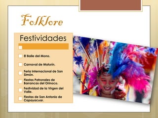Folklore
Festividades

 El Baile del Mono.

 Carnaval de Maturín.

 Feria Internacional de San
 Simón.
 Fiestas Patronales de
 Barrancas del Orinoco.
 Festividad de la Virgen del
 Valle.
 Fiestas de San Antonio de
 Capayacuar.
 