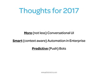 www.getbotmetrics.com
Thoughts for 2017
More (not less) Conversational UI
Smart (context aware) Automation in Enterprise
Predictive (Push) Bots
 