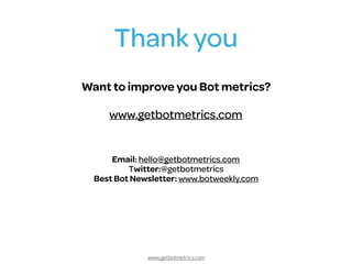 www.getbotmetrics.com
Thank you
Email: hello@getbotmetrics.com 
Twitter:@getbotmetrics 
Best Bot Newsletter: www.botweekly.com
Want to improve you Bot metrics?
www.getbotmetrics.com
 