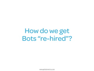 www.getbotmetrics.com
How do we get 
Bots “re-hired”?
 