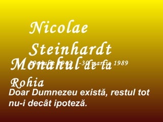 Monahul  de la Rohia Nicolae  Steinhardt 29. iulie 1912  -30 martie 1989 Doar Dumnezeu există, restul tot nu-i decât ipoteză. 