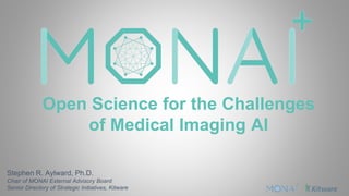 Open Science for the Challenges
of Medical Imaging AI
Stephen R. Aylward, Ph.D.
Chair of MONAI External Advisory Board
Senior Directory of Strategic Initiatives, Kitware
 