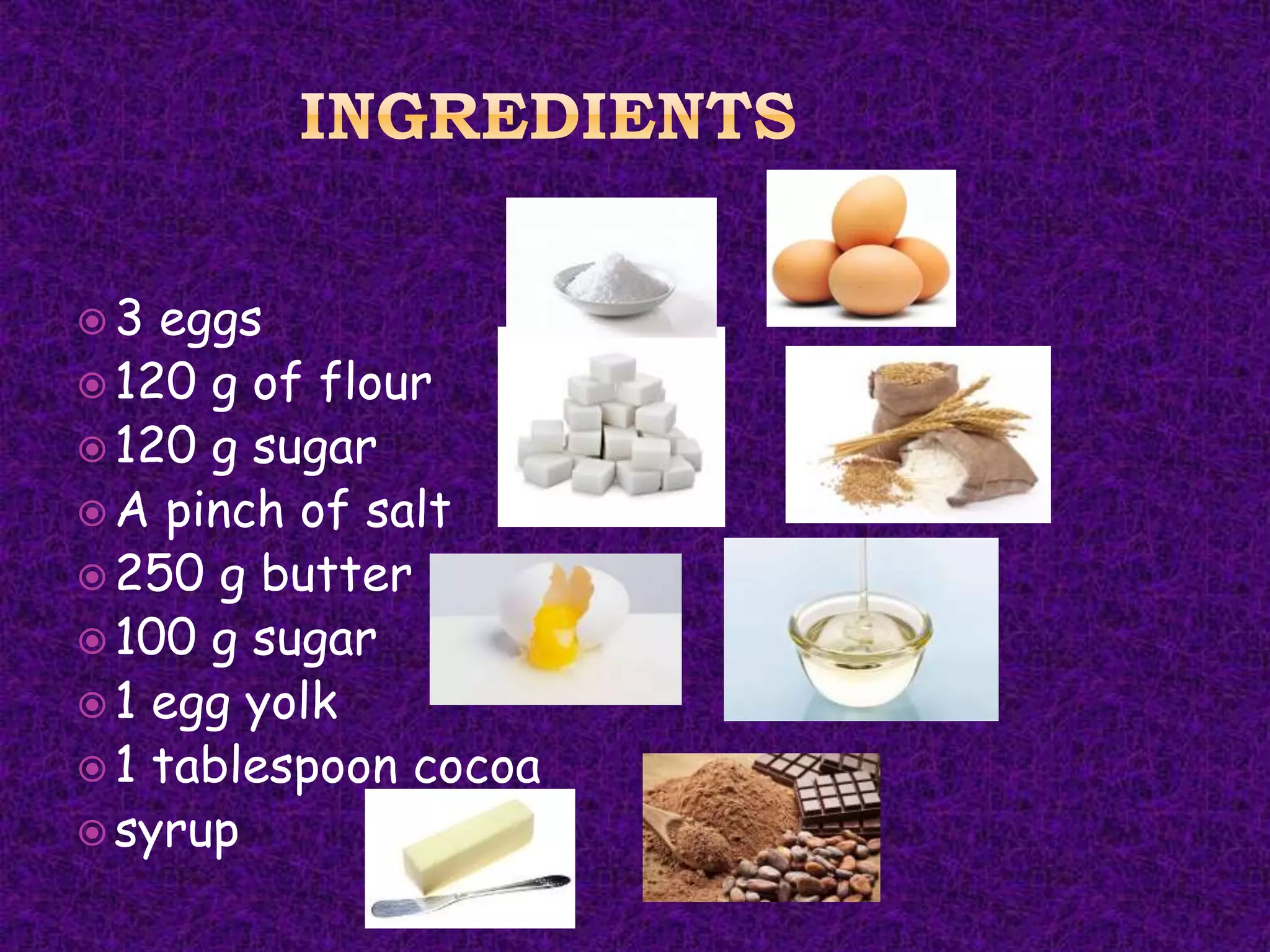  3 eggs
 120 g of flour
 120 g sugar
 A pinch of salt
 250 g butter
 100 g sugar
 1 egg yolk
 1 tablespoon cocoa
 syrup
 