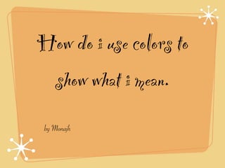 How do i use colors to
 show what i mean.
 by Monajh
 