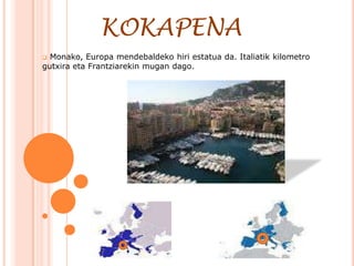 KOKAPENA
 Monako, Europa mendebaldeko hiri estatua da. Italiatik kilometro
gutxira eta Frantziarekin mugan dago.
 