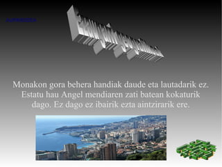 AURKIBIDEA




  Monakon gora behera handiak daude eta lautadarik ez.
   Estatu hau Angel mendiaren zati batean kokaturik
      dago. Ez dago ez ibairik ezta aintzirarik ere.
 