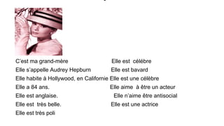 C’est ma grand-mère

Elle est célébre

Elle s’appelle Audrey Hepburn

Elle est bavard

Elle habite à Hollywood, en Califor...
