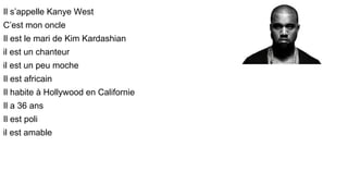 Il s’appelle Kanye West
C’est mon oncle
Il est le mari de Kim Kardashian
il est un chanteur
il est un peu moche
Il est afr...