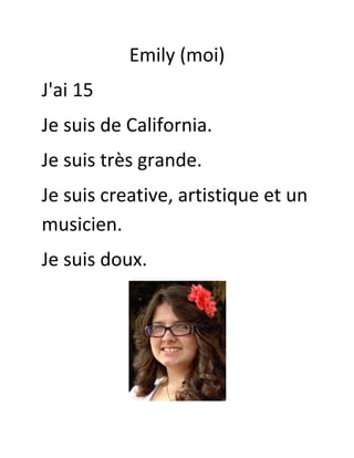 Emily (moi)
J'ai 15
Je suis de California.
Je suis très grande.
Je suis creative, artistique et un
musicien.
Je suis doux.

 