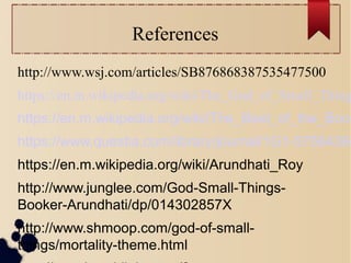References
http://www.wsj.com/articles/SB876868387535477500
https://en.m.wikipedia.org/wiki/The_God_of_Small_Thing
https://en.m.wikipedia.org/wiki/The_Best_of_the_Book
https://www.questia.com/library/journal/1G1-57564360
https://en.m.wikipedia.org/wiki/Arundhati_Roy
http://www.junglee.com/God-Small-Things-
Booker-Arundhati/dp/014302857X
http://www.shmoop.com/god-of-small-
things/mortality-theme.html
 