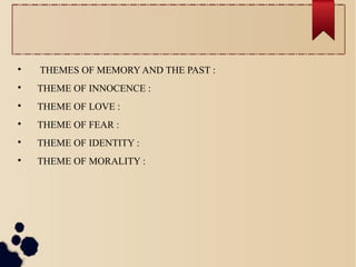 
THEMES OF MEMORY AND THE PAST :

THEME OF INNOCENCE :

THEME OF LOVE :

THEME OF FEAR :

THEME OF IDENTITY :

THEME OF MORALITY :
 