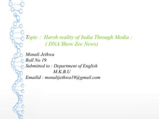 Topic : Harsh reality of India Through Media :
( DNA Show Zee News)
Monali Jethwa
Roll No 19
Submitted to : Department of English
M.K.B.U
Emailid : monalijethwa19@gmail.com
 