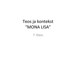 Teos ja kontekst
 “MONA LISA”
     7. Klass
 