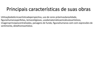 Principais características de suas obras
Utilizaçãodatécnicaartísticadaperspectiva, uso de cores próximasdarealidade,
figurashumanasperfeitas, temasreligiosos, usodamatemáticaemcálculosartísticos,
imagensprincipaiscentralizadas, paisagens de fundo, figurashumanas com com expressões de
sentimento, detalhismoartístico.
 