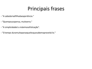 Principais frases
- "A sabedoriaéfilhadaexperiência."
- "Quempoucopensa, muitoerra."
- "A simplicidadeé a máximasofisticação".
- "O tempo duramuitoparaaquelesquesabemaproveitá-lo."
 
