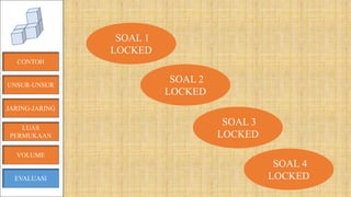 CONTOH
JARING-JARING
VOLUME
LUAS
PERMUKAAN
EVALUASI
SOAL 1
LOCKED
SOAL 2
LOCKED
SOAL 3
LOCKED
SOAL 4
LOCKED
UNSUR-UNSUR
 