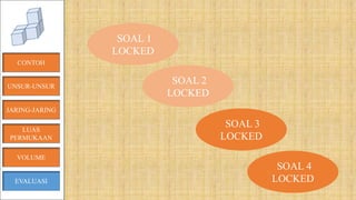 CONTOH
JARING-JARING
VOLUME
LUAS
PERMUKAAN
EVALUASI
SOAL 1
LOCKED
SOAL 2
LOCKED
SOAL 3
LOCKED
SOAL 4
LOCKED
UNSUR-UNSUR
 