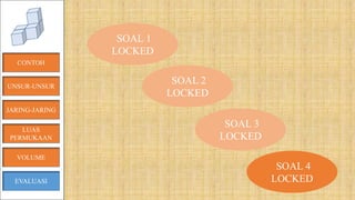 CONTOH
JARING-JARING
VOLUME
LUAS
PERMUKAAN
EVALUASI
SOAL 1
LOCKED
SOAL 2
LOCKED
SOAL 3
LOCKED
SOAL 4
LOCKED
UNSUR-UNSUR
 