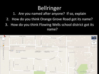 Bellringer 
1. Are you named after anyone? If so, explain 
2. How do you think Orange Grove Road got its name? 
3. How do you think Flowing Wells school district got its 
name? 
 