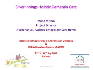 Silver Innings Holistic Dementia Care
Mona Mishra
Project Director
A1Snehanjali, Assisted Living Elder Care Home
International Conference on Advances in Dementia
&
XXI National conference of ARDSI
22nd to 24th Sep 2017
Kolkata
Silver Inning Foundation 1
 