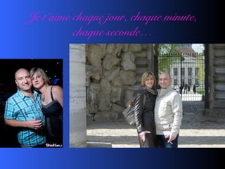 Je t’aime chaque jour, chaque minute,
chaque seconde…
 