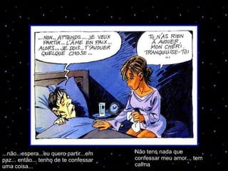 ... ...não...espera...eu quero partir...em paz... então... tenho de te confessar uma coisa... Não tens nada que confessar meu amor.., tem calma 