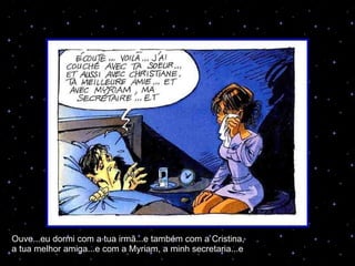 Ouve...eu dormi com a tua irmã...e também com a Cristina, a tua melhor amiga...e com a Myriam, a minh secretaria...e 