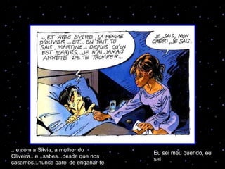 ...e com a Sílvia, a mulher do Oliveira...e...sabes...desde que nos casamos...nunca parei de enganar-te Eu sei meu querido, eu sei 