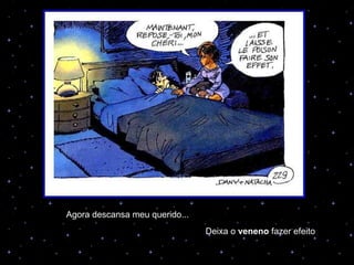 Agora descansa meu querido... Deixa o  veneno  fazer efeito 