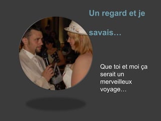 Un regard et je                       savais…Que toi et moi ça serait un merveilleux voyage…